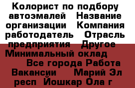 Колорист по подбору автоэмалей › Название организации ­ Компания-работодатель › Отрасль предприятия ­ Другое › Минимальный оклад ­ 15 000 - Все города Работа » Вакансии   . Марий Эл респ.,Йошкар-Ола г.